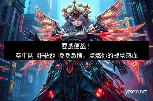 要战便战！空中网《国战》晚晚激情，点燃你的战场热血